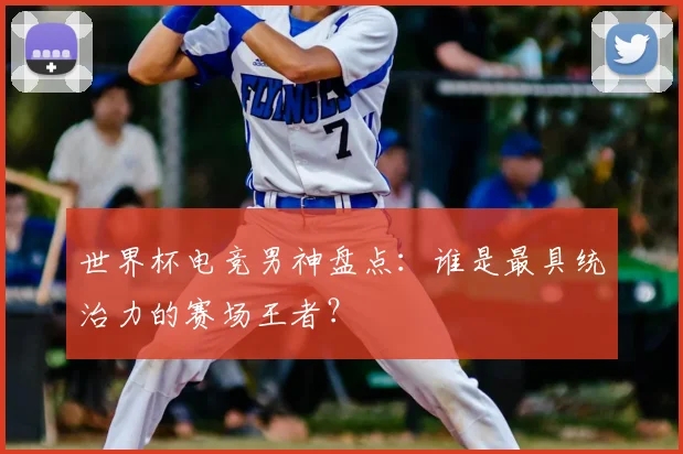 世界杯电竞男神盘点:谁是最具统治力的赛场王者?