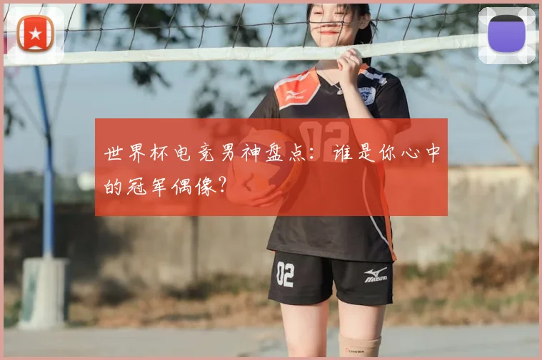 世界杯电竞男神盘点:谁是你心中的冠军偶像?