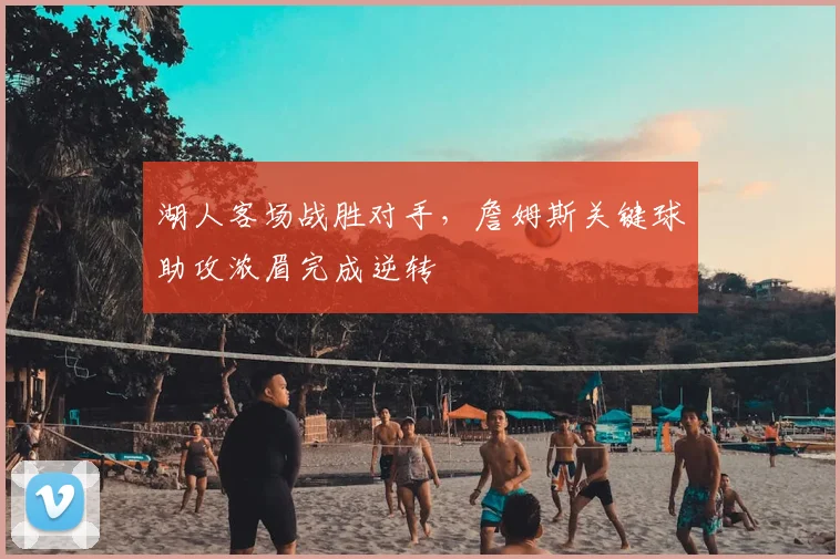 湖人客场战胜对手,詹姆斯关键球助攻浓眉完成逆转