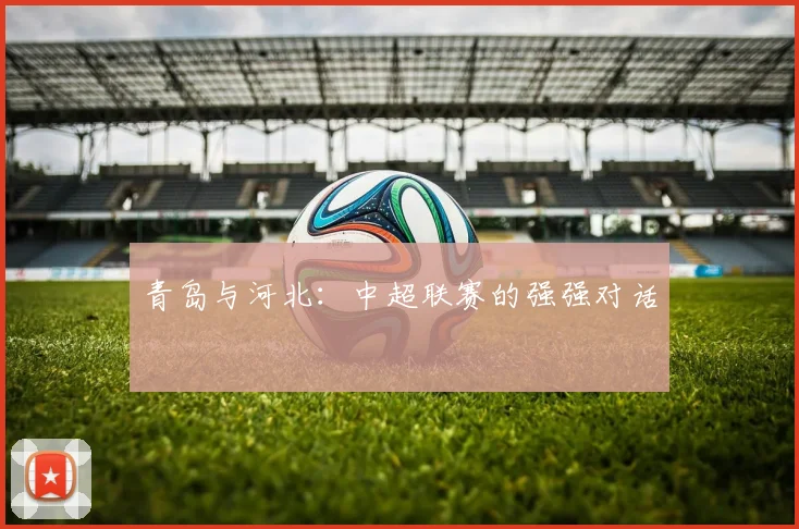 青岛与河北:中超联赛的强强对话